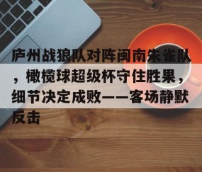 爱游戏官网 -包含庐州战狼队对阵闽南朱雀队,橄榄球超级杯守住胜果,细节决定成败——客场静默反击的词条