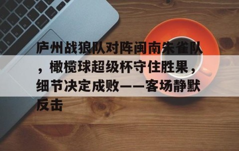 爱游戏官网 -包含庐州战狼队对阵闽南朱雀队，橄榄球超级杯守住胜果，细节决定成败——客场静默反击的词条
