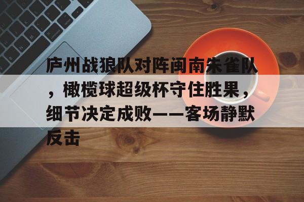 包含庐州战狼队对阵闽南朱雀队,橄榄球超级杯守住胜果,细节决定成败——客场静默反击的词条 包含庐州战狼队对阵闽南朱雀队,橄榄球超级杯守住胜果,细节决定成败——客场静默反击的词条